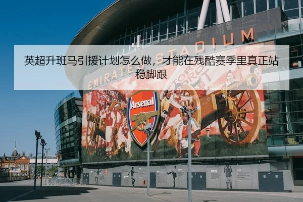 英超升班马引援计划怎么做，才能在残酷赛季里真正站稳脚跟